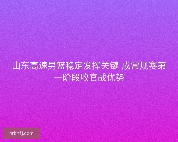 山东高速男篮稳定发挥关键 成常规赛第一阶段收官战优势