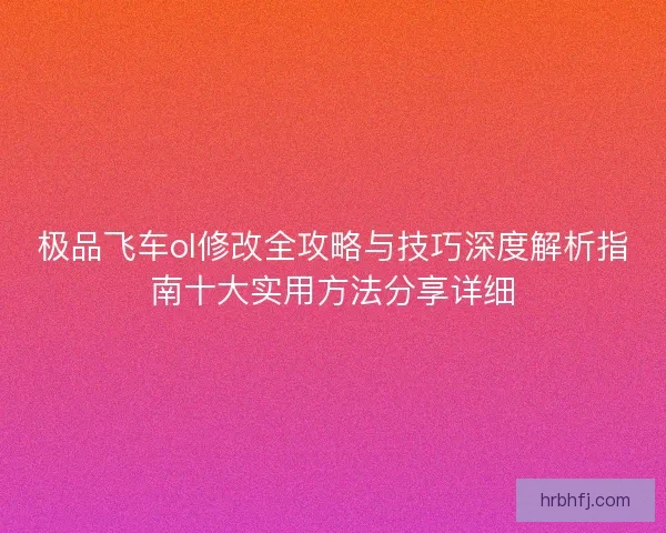 极品飞车ol修改全攻略与技巧深度解析指南十大实用方法分享详细