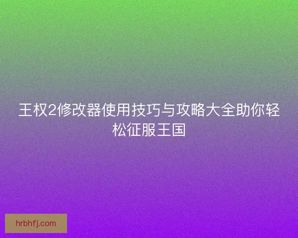 王权2修改器使用技巧与攻略大全助你轻松征服王国