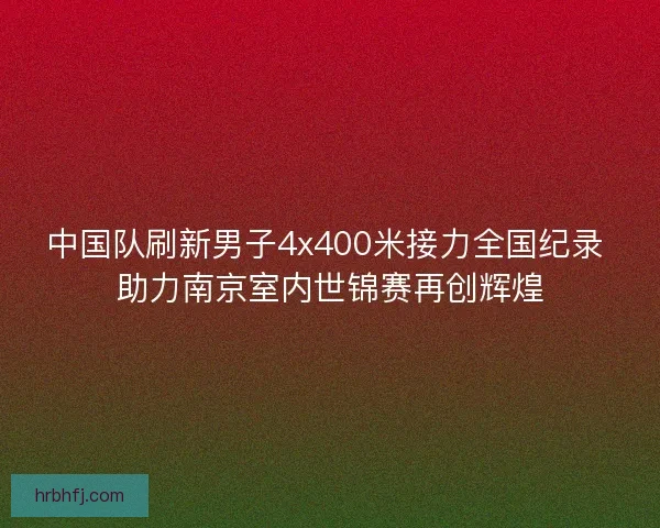 中国队刷新男子4x400米接力全国纪录 助力南京室内世锦赛再创辉煌