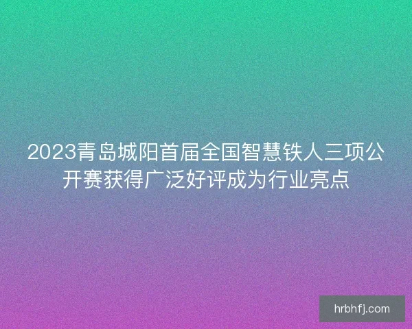2023青岛城阳首届全国智慧铁人三项公开赛获得广泛好评成为行业亮点