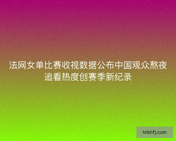 法网女单比赛收视数据公布中国观众熬夜追看热度创赛季新纪录