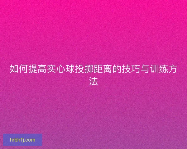 如何提高实心球投掷距离的技巧与训练方法